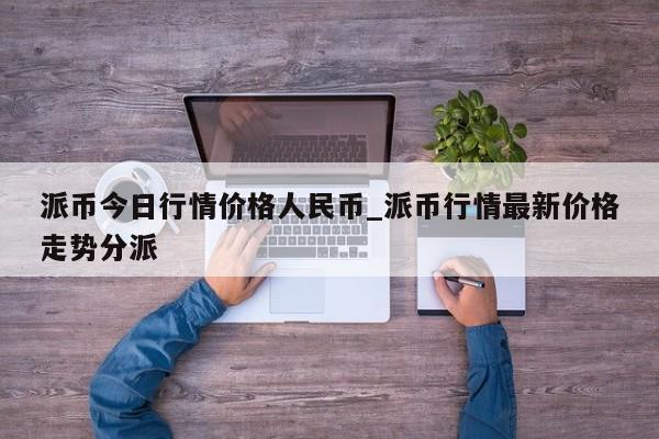 派币今日行情价格人民币_派币行情最新价格走势分派-第1张图片-币选网