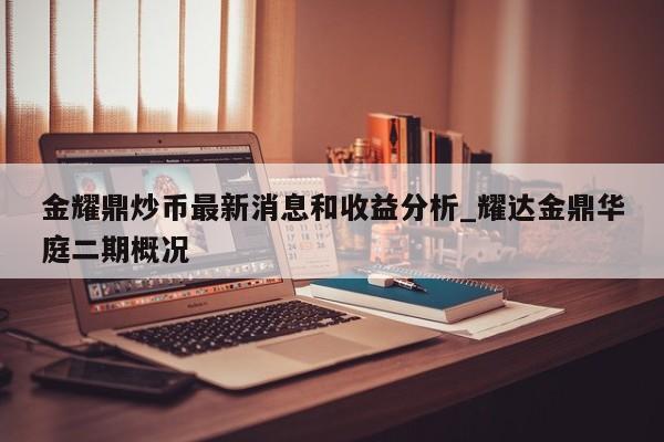 金耀鼎炒币最新消息和收益分析_耀达金鼎华庭二期概况-第1张图片-币选网