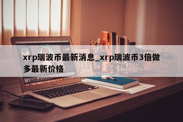 xrp瑞波币最新消息_xrp瑞波币3倍做多最新价格-第1张图片-币选网