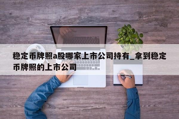 稳定币牌照a股哪家上市公司持有_拿到稳定币牌照的上市公司-第1张图片-币选网