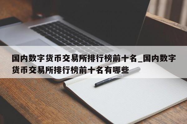 国内数字货币交易所排行榜前十名_国内数字货币交易所排行榜前十名有哪些-第1张图片-币选网