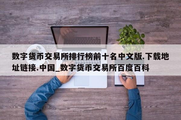 数字货币交易所排行榜前十名中文版.下载地址链接.中国_数字货币交易所百度百科-第1张图片-币选网