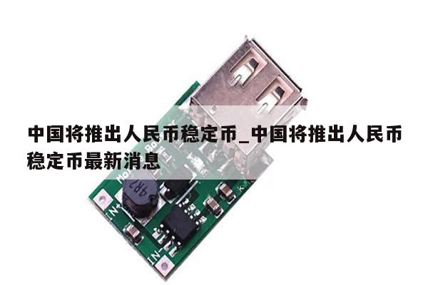 中国将推出人民币稳定币_中国将推出人民币稳定币最新消息-第1张图片-币选网