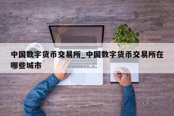 中国数字货币交易所_中国数字货币交易所在哪些城市-第1张图片-币选网
