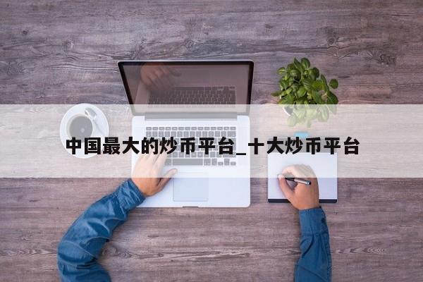 中国最大的炒币平台_十大炒币平台-第1张图片-币选网