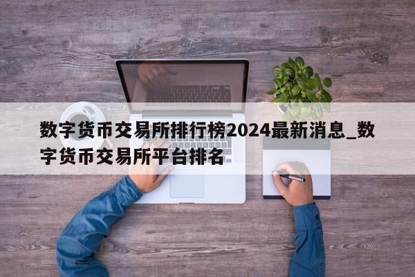 数字货币交易所排行榜2024最新消息_数字货币交易所平台排名-第1张图片-币选网