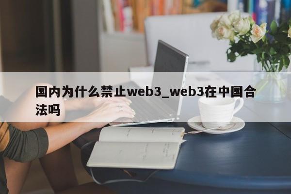 国内为什么禁止web3_web3在中国合法吗-第1张图片-币选网