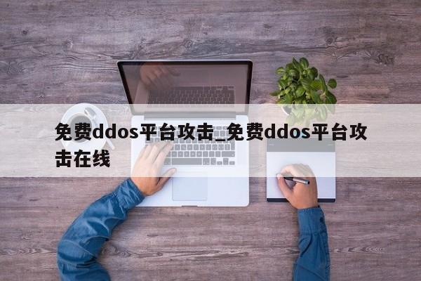 免费ddos平台攻击_免费ddos平台攻击在线-第1张图片-币选网