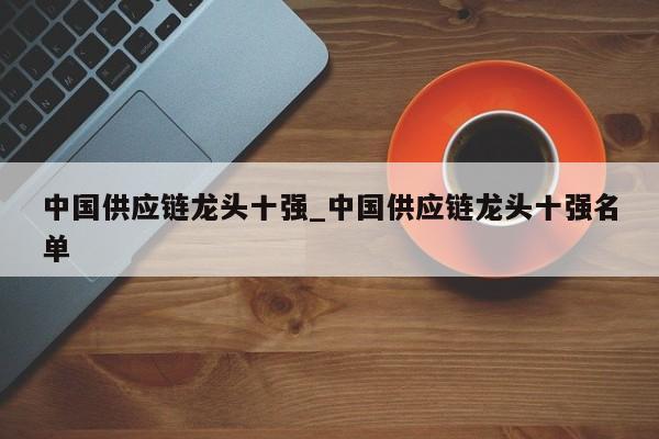 中国供应链龙头十强_中国供应链龙头十强名单-第1张图片-币选网