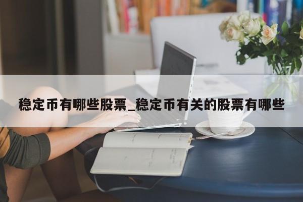 稳定币有哪些股票_稳定币有关的股票有哪些-第1张图片-币选网