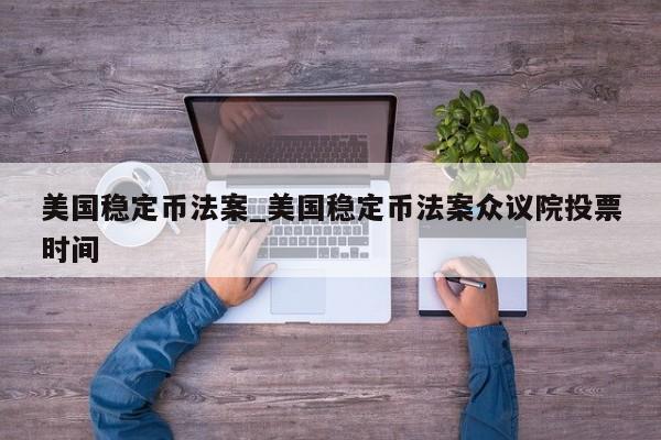 美国稳定币法案_美国稳定币法案众议院投票时间-第1张图片-币选网