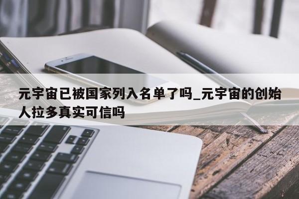 元宇宙已被国家列入名单了吗_元宇宙的创始人拉多真实可信吗-第1张图片-币选网