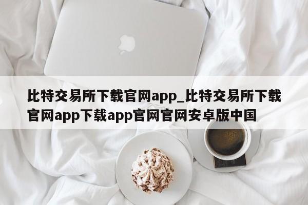 比特交易所下载官网app_比特交易所下载官网app下载app官网官网安卓版中国-第1张图片-币选网