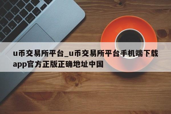 u币交易所平台_u币交易所平台手机端下载app官方正版正确地址中国-第1张图片-币选网