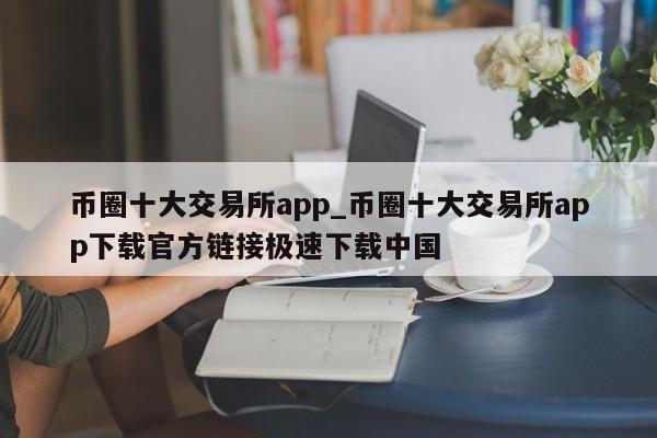 币圈十大交易所app_币圈十大交易所app下载官方链接极速下载中国-第1张图片-币选网