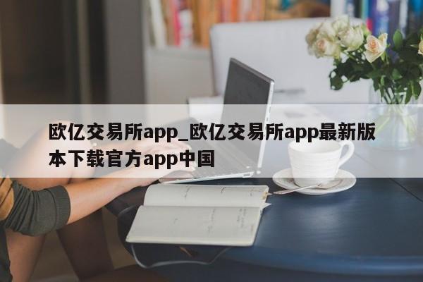 欧亿交易所app_欧亿交易所app最新版本下载官方app中国-第1张图片-币选网