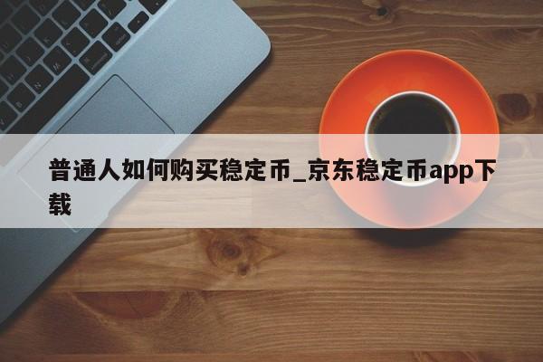 普通人如何购买稳定币_京东稳定币app下载-第1张图片-币选网