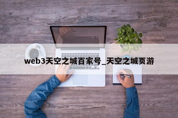 web3天空之城百家号_天空之城页游-第1张图片-币选网