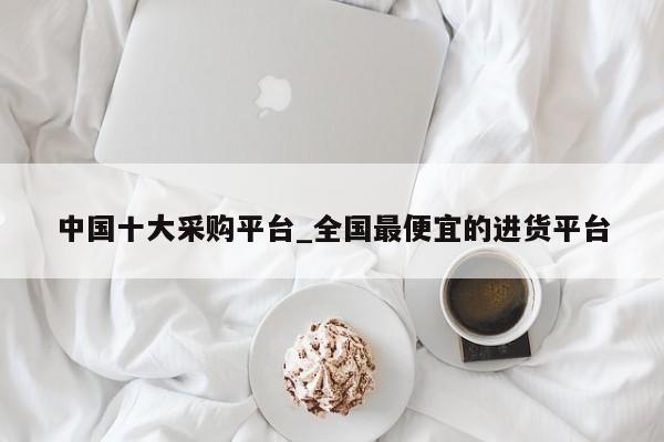 中国十大采购平台_全国最便宜的进货平台-第1张图片-币选网