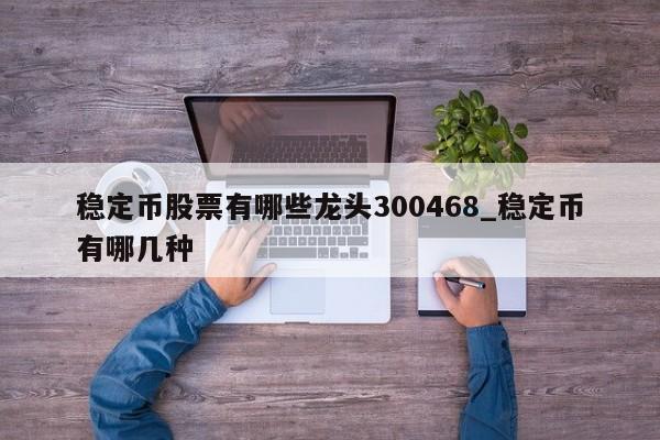稳定币股票有哪些龙头300468_稳定币有哪几种-第1张图片-币选网