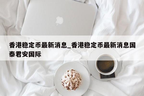 香港稳定币最新消息_香港稳定币最新消息国泰君安国际-第1张图片-币选网