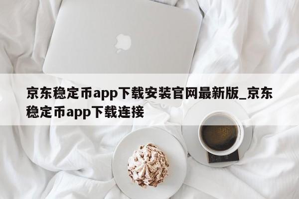 京东稳定币app下载安装官网最新版_京东稳定币app下载连接-第1张图片-币选网