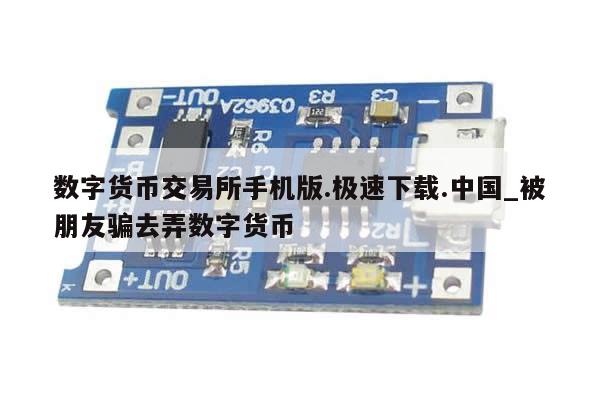 数字货币交易所手机版.极速下载.中国_被朋友骗去弄数字货币-第1张图片-币选网