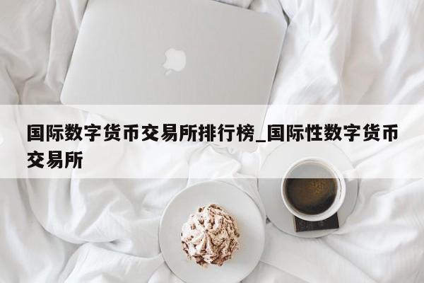 国际数字货币交易所排行榜_国际性数字货币交易所-第1张图片-币选网