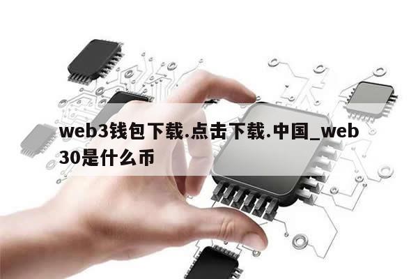 web3钱包下载.点击下载.中国_web30是什么币-第1张图片-币选网