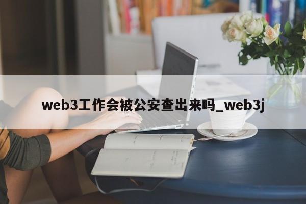 web3工作会被公安查出来吗_web3j-第1张图片-币选网
