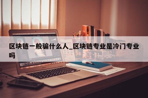 区块链一般骗什么人_区块链专业是冷门专业吗-第1张图片-币选网