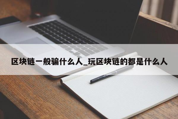 区块链一般骗什么人_玩区块链的都是什么人-第1张图片-币选网