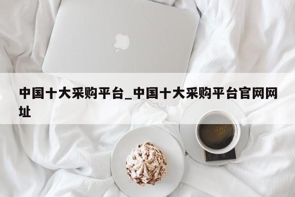 中国十大采购平台_中国十大采购平台官网网址-第1张图片-币选网