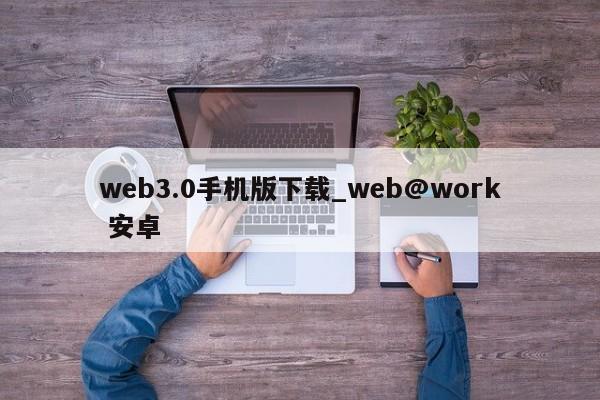 web3.0手机版下载_web@work 安卓-第1张图片-币选网