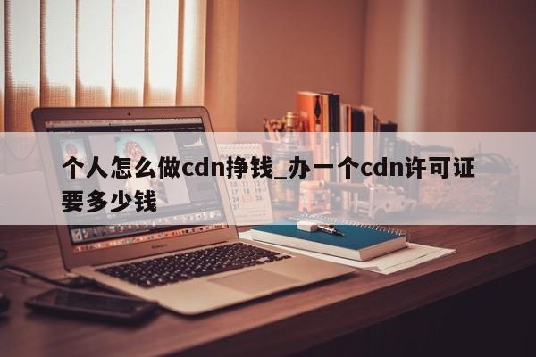 个人怎么做cdn挣钱_办一个cdn许可证要多少钱-第1张图片-币选网
