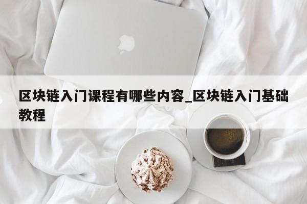 区块链入门课程有哪些内容_区块链入门基础教程-第1张图片-币选网