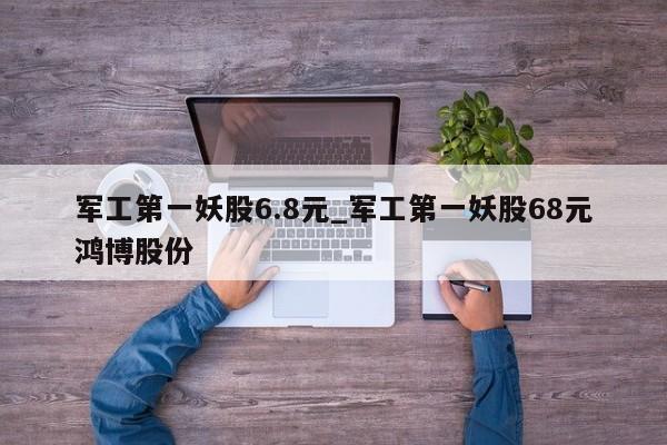 军工第一妖股6.8元_军工第一妖股68元鸿博股份-第1张图片-币选网