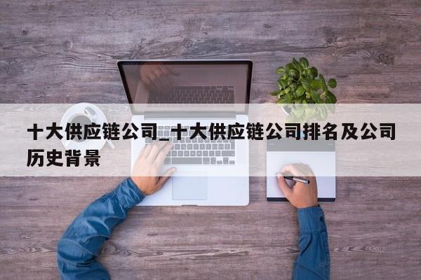 十大供应链公司_十大供应链公司排名及公司历史背景-第1张图片-币选网