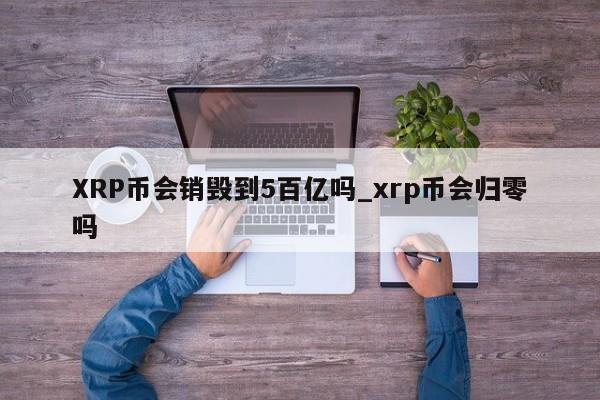 XRP币会销毁到5百亿吗_xrp币会归零吗-第1张图片-币选网