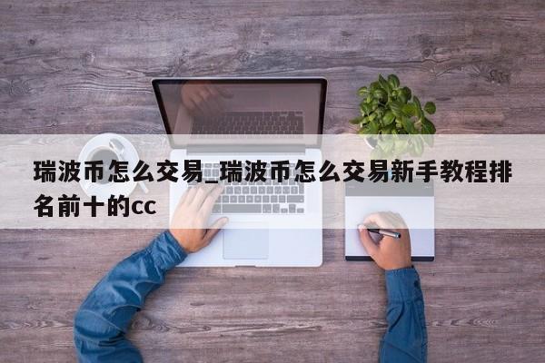 瑞波币怎么交易_瑞波币怎么交易新手教程排名前十的cc-第1张图片-币选网