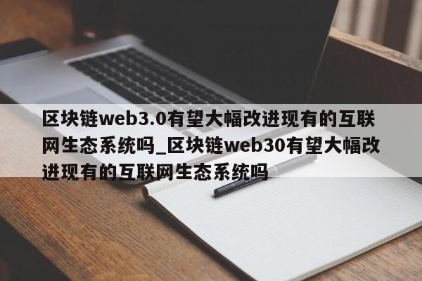 区块链web3.0有望大幅改进现有的互联网生态系统吗_区块链web30有望大幅改进现有的互联网生态系统吗-第1张图片-币选网