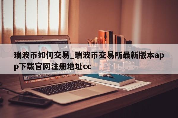 瑞波币如何交易_瑞波币交易所最新版本app下载官网注册地址cc-第1张图片-币选网