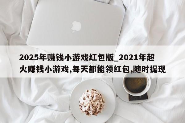 2025年赚钱小游戏红包版_2021年超火赚钱小游戏,每天都能领红包,随时提现-第1张图片-币选网