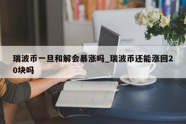 瑞波币一旦和解会暴涨吗_瑞波币还能涨回20块吗-第1张图片-币选网