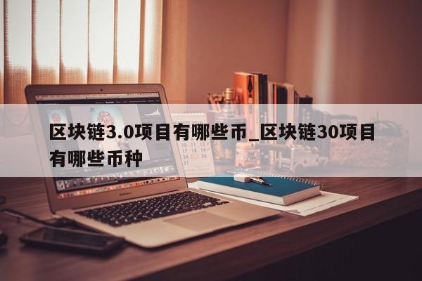 区块链3.0项目有哪些币_区块链30项目有哪些币种-第1张图片-币选网