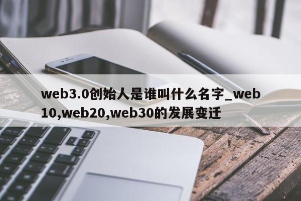 web3.0创始人是谁叫什么名字_web10,web20,web30的发展变迁-第1张图片-币选网