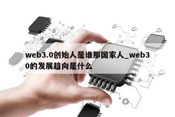 web3.0创始人是谁那国家人_web30的发展趋向是什么-第1张图片-币选网