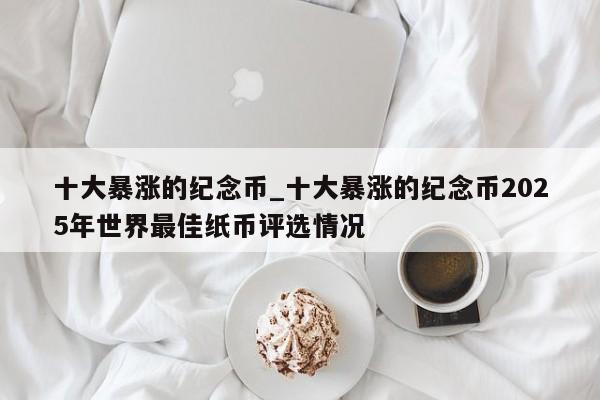 十大暴涨的纪念币_十大暴涨的纪念币2025年世界最佳纸币评选情况-第1张图片-币选网