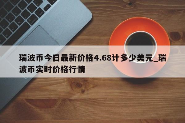 瑞波币今日最新价格4.68计多少美元_瑞波币实时价格行情-第1张图片-币选网
