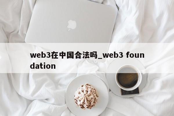 web3在中国合法吗_web3 foundation-第1张图片-币选网